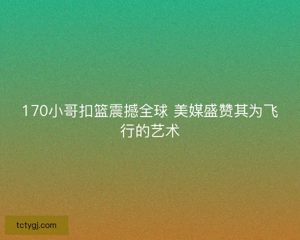 170小哥扣篮震撼全球 美媒盛赞其为飞行的艺术