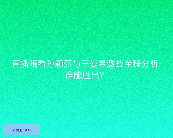 直播陪看孙颖莎与王曼昱激战全程分析 谁能胜出? 直播陪看孙颖莎与王曼昱激战全程分析 谁能胜出?