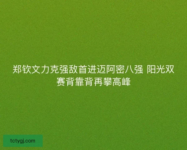 郑钦文力克强敌首进迈阿密八强 阳光双赛背靠背再攀高峰