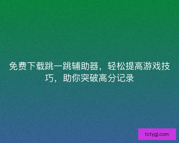 免费下载跳一跳辅助器，轻松提高游戏技巧，助你突破高分记录