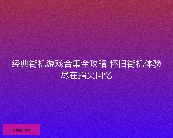 经典街机游戏合集全攻略 怀旧街机体验尽在指尖回忆 经典街机游戏合集全攻略 怀旧街机体验尽在指尖回忆