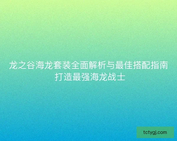 龙之谷海龙套装全面解析与最佳搭配指南 打造最强海龙战士 龙之谷海龙套装全面解析与最佳搭配指南 打造最强海龙战士