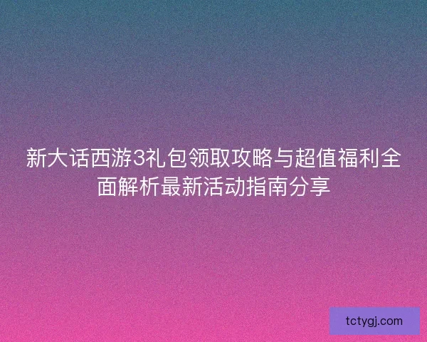 新大话西游3礼包领取攻略与超值福利全面解析最新活动指南分享 新大话西游3礼包领取攻略与超值福利全面解析最新活动指南分享