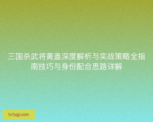 三国杀武将黄盖深度解析与实战策略全指南技巧与身份配合思路详解 三国杀武将黄盖深度解析与实战策略全指南技巧与身份配合思路详解