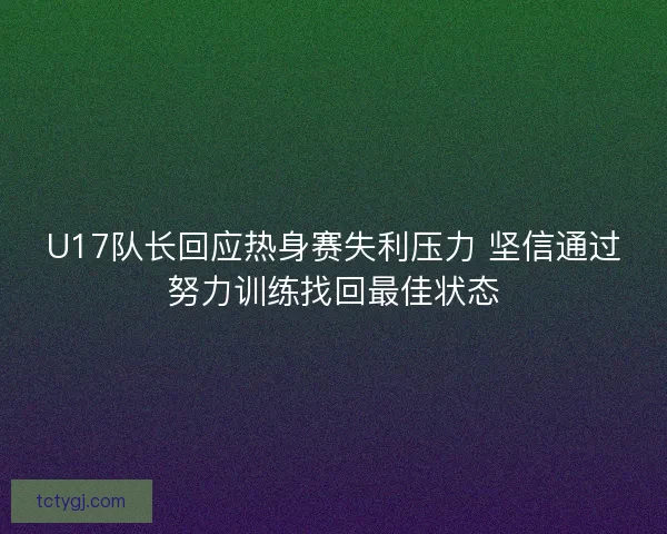 U17队长回应热身赛失利压力 坚信通过努力训练找回最佳状态