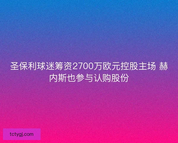 圣保利球迷筹资2700万欧元控股主场 赫内斯也参与认购股份 圣保利球迷筹资2700万欧元控股主场 赫内斯也参与认购股份