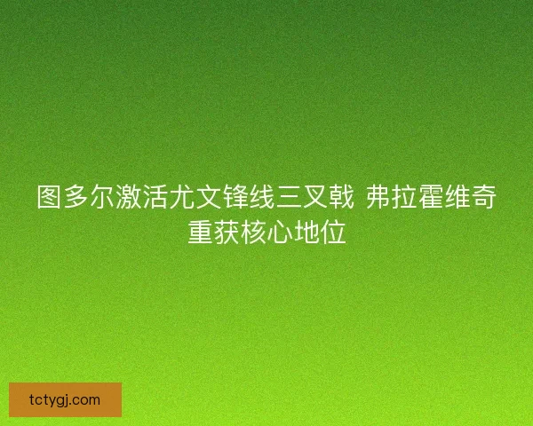 图多尔激活尤文锋线三叉戟 弗拉霍维奇重获核心地位