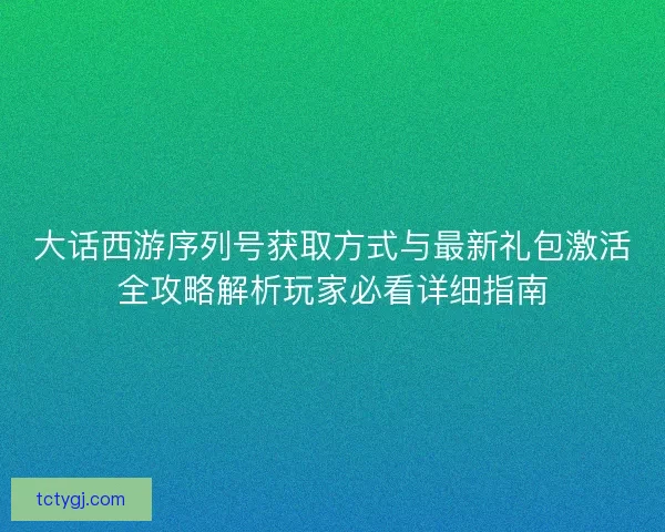 大话西游序列号获取方式与最新礼包激活全攻略解析玩家必看详细指南