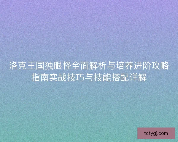 洛克王国独眼怪全面解析与培养进阶攻略指南实战技巧与技能搭配详解
