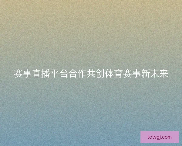 赛事直播平台合作共创体育赛事新未来