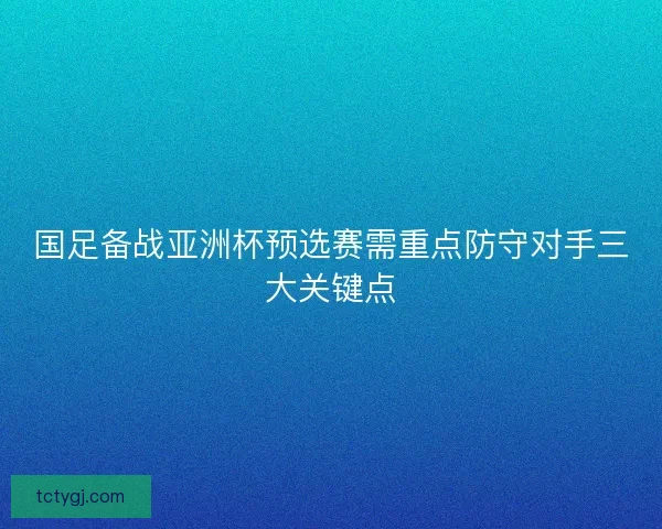国足备战亚洲杯预选赛需重点防守对手三大关键点
