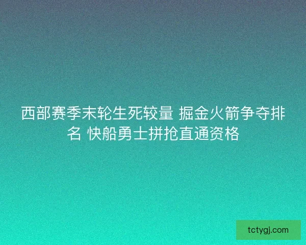 西部赛季末轮生死较量 掘金火箭争夺排名 快船勇士拼抢直通资格 西部赛季末轮生死较量 掘金火箭争夺排名 快船勇士拼抢直通资格
