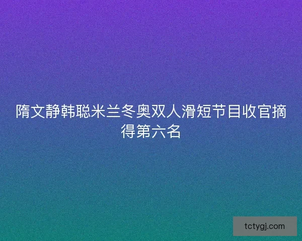 隋文静韩聪米兰冬奥双人滑短节目收官摘得第六名