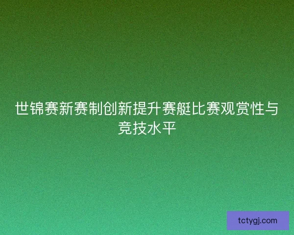 世锦赛新赛制创新提升赛艇比赛观赏性与竞技水平 世锦赛新赛制创新提升赛艇比赛观赏性与竞技水平