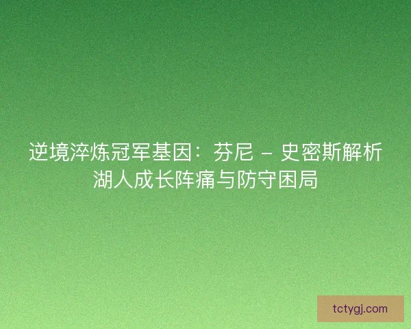 逆境淬炼冠军基因：芬尼 - 史密斯解析湖人成长阵痛与防守困局