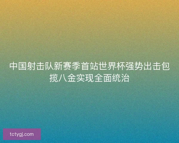 中国射击队新赛季首站世界杯强势出击包揽八金实现全面统治 中国射击队新赛季首站世界杯强势出击包揽八金实现全面统治