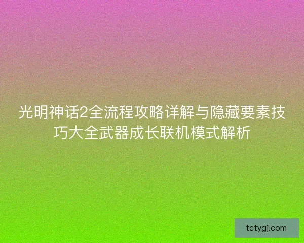 光明神话2全流程攻略详解与隐藏要素技巧大全武器成长联机模式解析 光明神话2全流程攻略详解与隐藏要素技巧大全武器成长联机模式解析