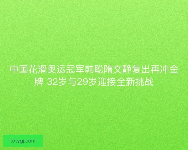 中国花滑奥运冠军韩聪隋文静复出再冲金牌 32岁与29岁迎接全新挑战 中国花滑奥运冠军韩聪隋文静复出再冲金牌 32岁与29岁迎接全新挑战