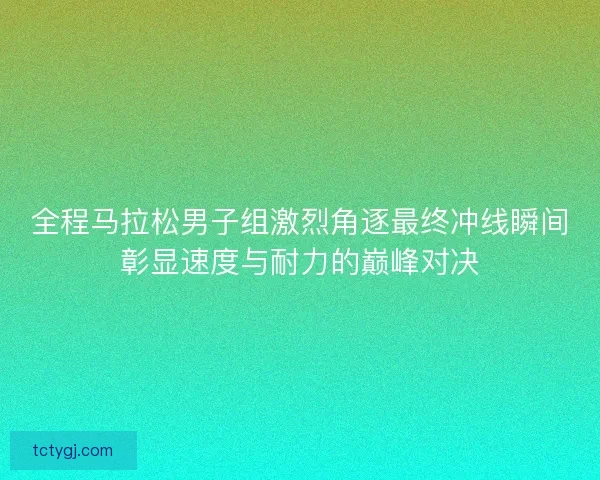 全程马拉松男子组激烈角逐最终冲线瞬间彰显速度与耐力的巅峰对决 全程马拉松男子组激烈角逐最终冲线瞬间彰显速度与耐力的巅峰对决